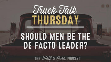 Should Men be The De Facto Leader? // TRUCK TALK THURSDAY - Wolf & Iron