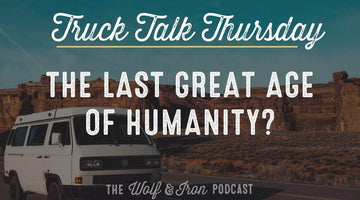 The Last Great Age of Humanity? // TRUCK TALK THURSDAY - Wolf & Iron