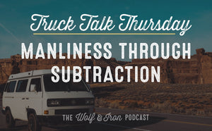 Manliness Through Subtraction // TRUCK TALK THURSDAY