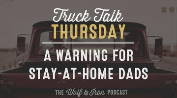 A Warning for Stay-at-Home Dads // TRUCK TALK THURSDAY - Wolf & Iron