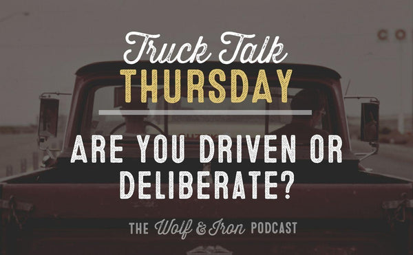 Are You Driven or Deliberate? // TRUCK TALK THURSDAY - Wolf & Iron