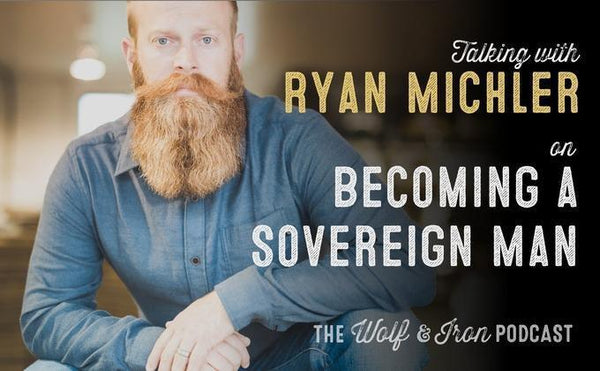 Becoming a Sovereign Man with Ryan Michler of Order or Man // The Wolf & Iron Podcast - Wolf & Iron