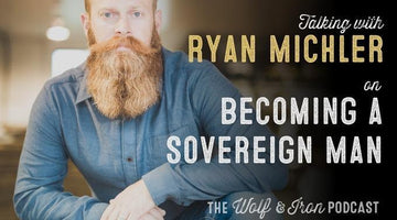Becoming a Sovereign Man with Ryan Michler of Order or Man // The Wolf & Iron Podcast - Wolf & Iron