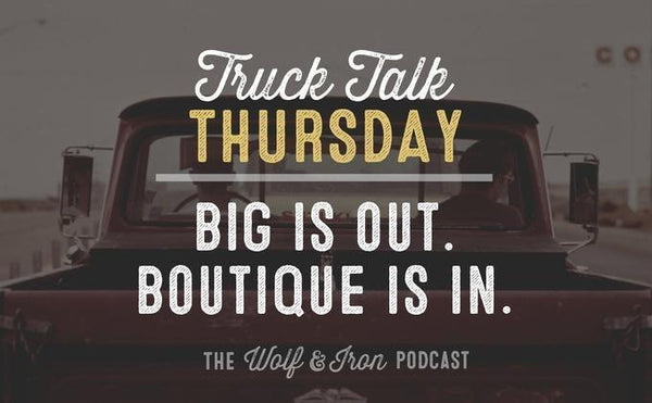 Big is Out. Boutique is In. // Truck Talk Thursday - Wolf & Iron