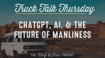 ChatGPT, AI, & the Future of Manliness // TRUCK TALK THURSDAY - Wolf & Iron