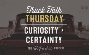 Curiosity is Greater than Certainty // Truck Talk Thursday - Wolf & Iron