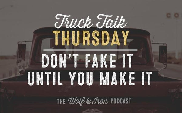 Don't Fake it Until You Make It // Truck Talk Thursday - Wolf & Iron