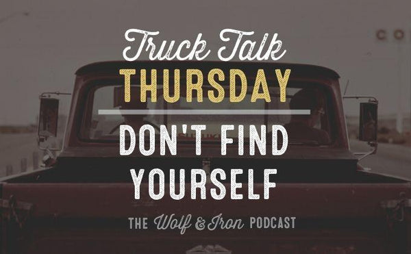 Don't Find Yourself // TRUCK TALK THURSDAY - Wolf & Iron