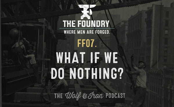 FF07. What if We do Nothing? // FOUNDRY FRIDAY - Wolf & Iron