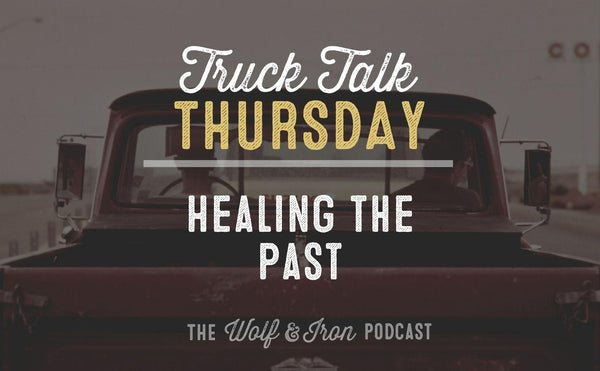 Healing the Past // TRUCK TALK THURSDAY - Wolf & Iron