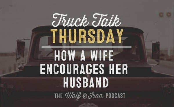 How a Wife Encourages Her Husband // Truck Talk Thursday - Wolf & Iron
