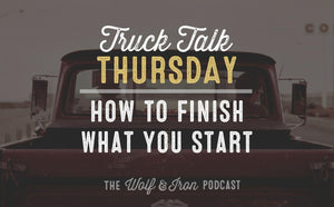 How to Finish What You Start // TRUCK TALK THURSDAY - Wolf & Iron