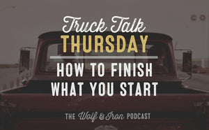 How to Finish What You Start // TRUCK TALK THURSDAY - Wolf & Iron