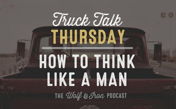 How to Think Like a Man // Truck Talk Thursday - Wolf & Iron