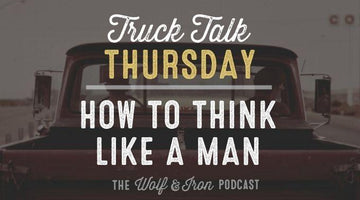 How to Think Like a Man // Truck Talk Thursday - Wolf & Iron