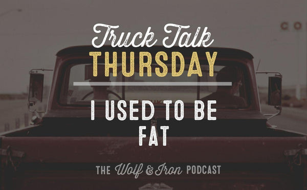 I Used to Be Fat // TRUCK TALK THURSDAY - Wolf & Iron