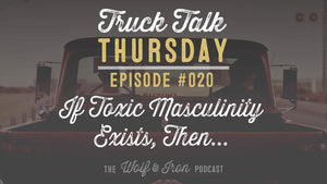 If Toxic Masculinity Exists, Then... // Truck Talk Thursday // The Wolf & Iron Podcast - Wolf & Iron