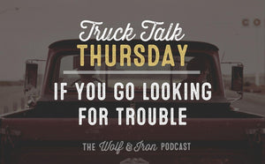 If You Go Looking for Trouble // TRUCK TALK THURSDAY - Wolf & Iron