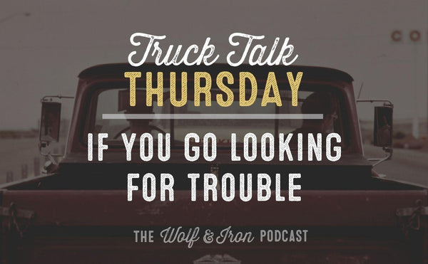 If You Go Looking for Trouble // TRUCK TALK THURSDAY - Wolf & Iron