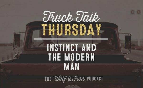 Instinct and the Modern Man // TRUCK TALK THURSDAY - Wolf & Iron
