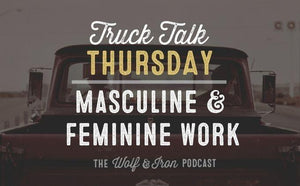 Masculine and Feminine Work // TRUCK TALK THURSDAY - Wolf & Iron