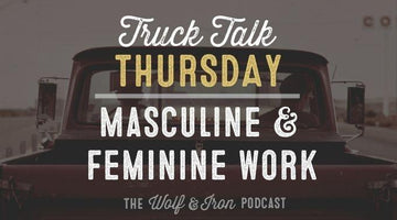 Masculine and Feminine Work // TRUCK TALK THURSDAY - Wolf & Iron