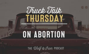 On Abortion // Truck Talk Thursday - Wolf & Iron