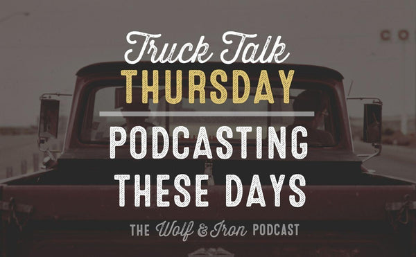 Podcasting These Days // TRUCK TALK THURSDAY - Wolf & Iron