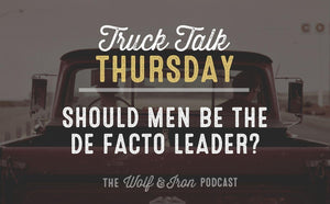 Should Men be The De Facto Leader? // TRUCK TALK THURSDAY - Wolf & Iron