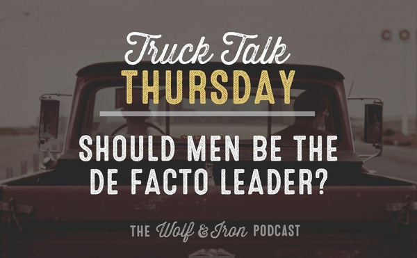 Should Men be The De Facto Leader? // TRUCK TALK THURSDAY - Wolf & Iron