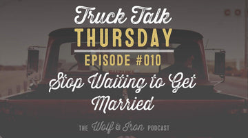 Stop Waiting for the Right Time to Get Married - Truck Talk Thursday #010 - The Wolf & Iron Podcast - Wolf & Iron