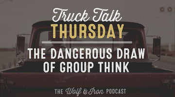 The Dangerous Draw of Group Think // TRUCK TALK THURSDAY - Wolf & Iron
