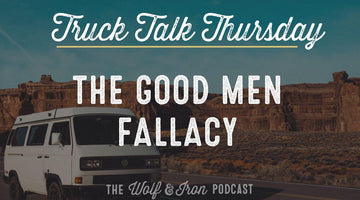 The Good Men Fallacy // TRUCK TALK THURSDAY - Wolf & Iron