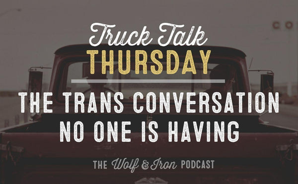 The Trans Conversation No One is Having // TRUCK TALK THURSDAY - Wolf & Iron