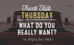 What Do You Really Want? // TRUCK TALK THURSDAY - Wolf & Iron