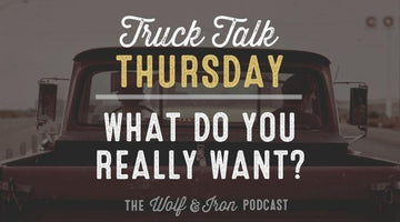 What Do You Really Want? // TRUCK TALK THURSDAY - Wolf & Iron
