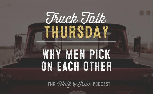 Why Men Pick on Each Other // TRUCK TALK THURSDAY - Wolf & Iron
