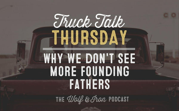 Why We Don't See More Founding Fathers // TRUCK TALK THURSDAY - Wolf & Iron