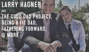 Wolf & Iron Podcast #009: Larry Hagner of The Good Dad Project on Being an Awesome Dad, Fitness, Fathering Forward, & More - Wolf & Iron