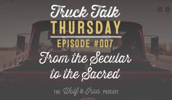 Wolf & Iron Podcast: From the Secular to the Sacred – Truck Talk Thursday #007 - Wolf & Iron