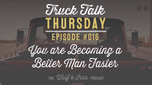 You are Becoming a Better Man Faster than You Think - Truck Talk Thursday #016 - The Wolf & Iron Podcast - Wolf & Iron