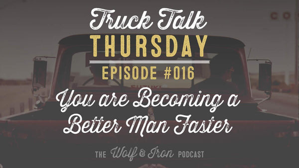 You are Becoming a Better Man Faster than You Think - Truck Talk Thursday #016 - The Wolf & Iron Podcast - Wolf & Iron