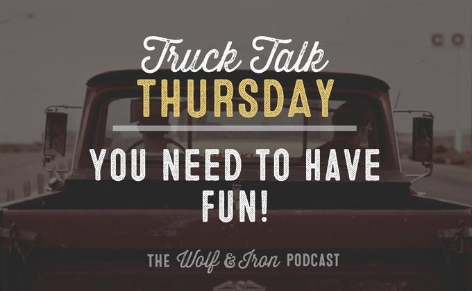 You Need to Have Fun! // Truck Talk Thursday – Wolf & Iron