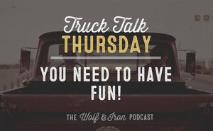 You Need to Have Fun! // Truck Talk Thursday - Wolf & Iron