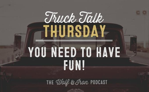 You Need to Have Fun! // Truck Talk Thursday - Wolf & Iron